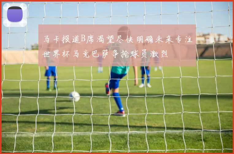 马卡报道B席渴望尽快明确未来专注世界杯马竞巴萨争抢球员激烈