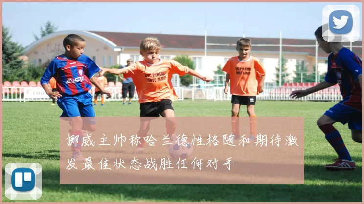 挪威主帅称哈兰德性格随和期待激发最佳状态战胜任何对手