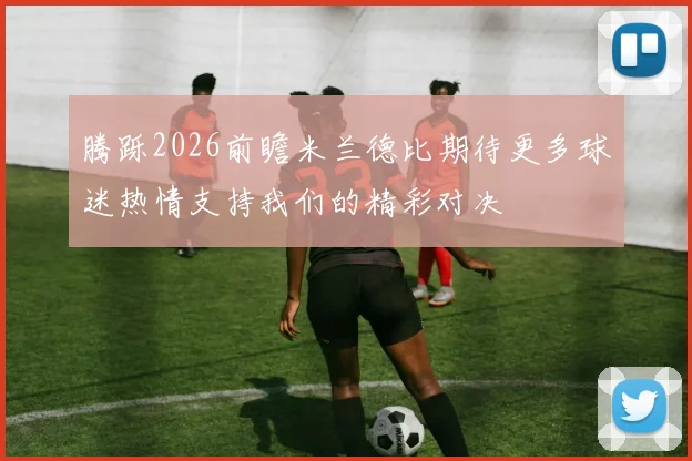 腾跞2026前瞻米兰德比期待更多球迷热情支持我们的精彩对决