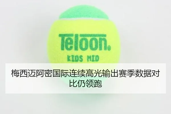 梅西迈阿密国际连续高光输出赛季数据对比仍领跑